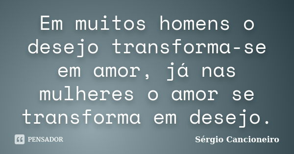 Em muitos homens o desejo transforma-se em amor, já nas mulheres o amor se transforma em desejo.... Frase de Sérgio Cancioneiro.