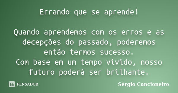 Errando que se aprende! Quando aprendemos com os erros e as decepções do passado, poderemos então termos sucesso. Com base em um tempo vivido, nosso futuro pode... Frase de Sérgio Cancioneiro.