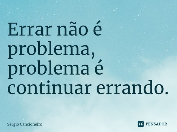 ⁠⁠Errar não é problema, problema é continuar errando.... Frase de Sérgio Cancioneiro.