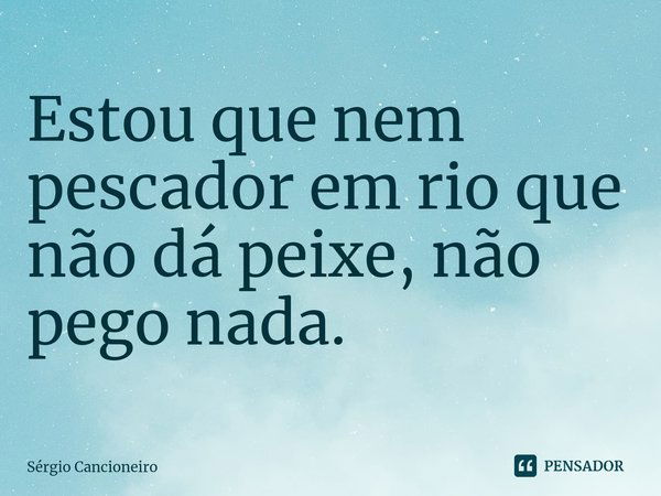 ⁠Estou que nem pescador em rio que não dá peixe, não pego nada.... Frase de Sérgio Cancioneiro.