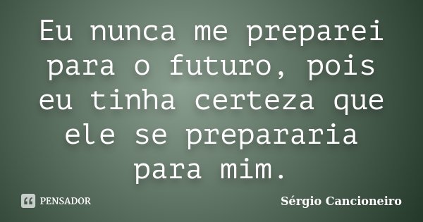 Eu nunca me preparei para o futuro, pois eu tinha certeza que ele se prepararia para mim.... Frase de Sérgio Cancioneiro.