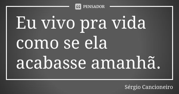 Eu vivo pra vida como se ela acabasse amanhã.... Frase de Sérgio Cancioneiro.