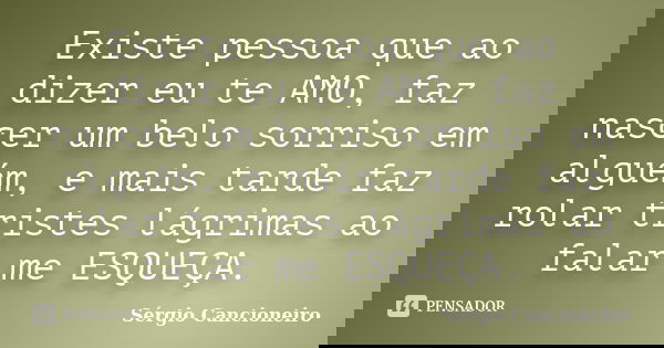 Existe pessoa que ao dizer eu te AMO, faz nascer um belo sorriso em alguém, e mais tarde faz rolar tristes lágrimas ao falar me ESQUEÇA.... Frase de Sérgio Cancioneiro.