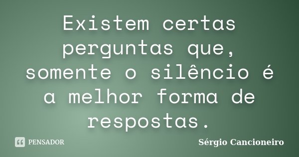 Existem certas perguntas que, somente o silêncio é a melhor forma de respostas.... Frase de Sérgio Cancioneiro.