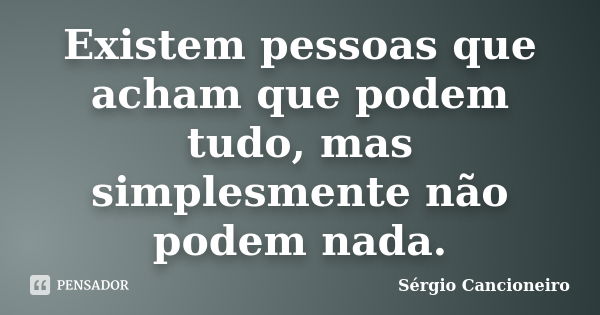 Existem pessoas que acham que podem tudo, mas simplesmente não podem nada.... Frase de Sérgio Cancioneiro.