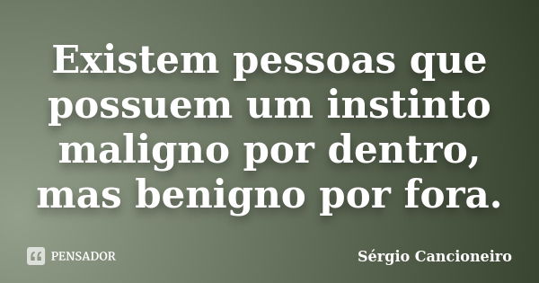 Existem pessoas que possuem um instinto maligno por dentro, mas benigno por fora.... Frase de Sérgio Cancioneiro.