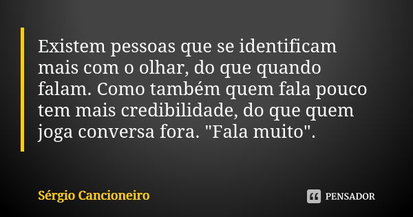 Existem pessoas que se identificam mais com o olhar, do que quando falam. Como também quem fala pouco tem mais credibilidade, do que quem joga conversa fora. &q... Frase de Sérgio Cancioneiro.