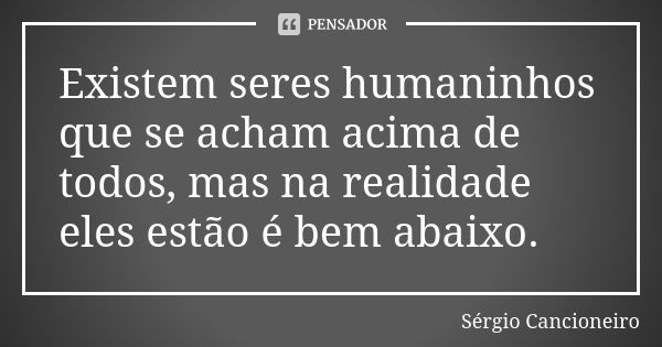 Existem seres humaninhos que se acham acima de todos, mas na realidade eles estão é bem abaixo.... Frase de Sérgio Cancioneiro.