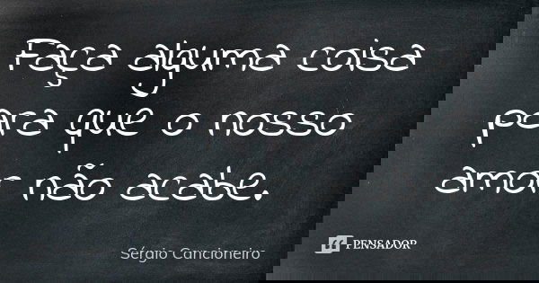 Faça alguma coisa para que o nosso amor não acabe.... Frase de Sérgio Cancioneiro.