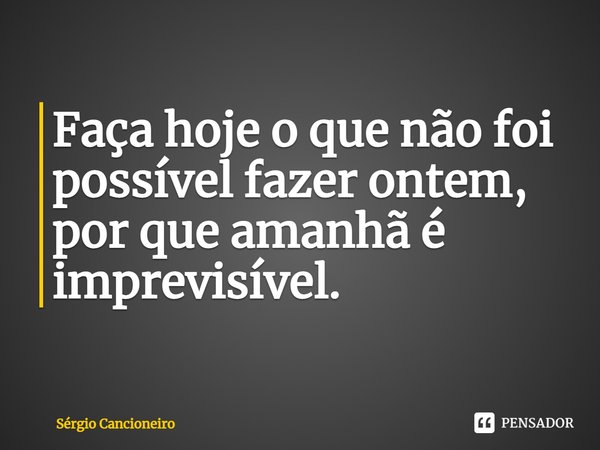 ⁠Faça hoje o que não foi possível fazer ontem, por que amanhã é imprevisível.... Frase de Sérgio Cancioneiro.