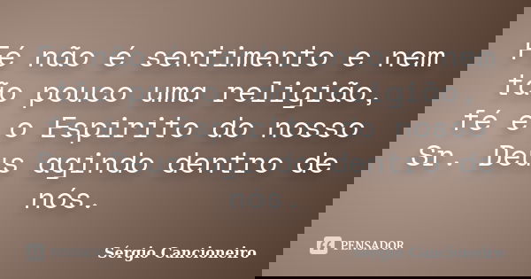 Fé não é sentimento e nem tão pouco uma religião, fé é o Espirito do nosso Sr. Deus agindo dentro de nós.... Frase de Sérgio Cancioneiro.