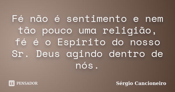 Fé não é sentimento e nem tão pouco uma religião, fé é o Espirito do nosso Sr. Deus agindo dentro de nós.... Frase de Sérgio Cancioneiro.