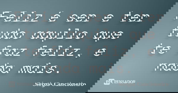 Feliz é ser e ter tudo aquilo que te faz feliz, e nada mais.... Frase de Sérgio Cancioneiro.