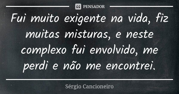 Fui muito exigente na vida, fiz muitas misturas, e neste complexo fui envolvido, me perdi e não me encontrei.... Frase de Sérgio Cancioneiro.