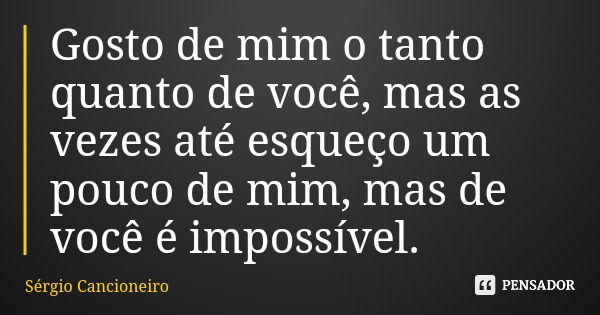 Gosto de mim o tanto quanto de você, mas as vezes até esqueço um pouco de mim, mas de você é impossível.... Frase de Sérgio Cancioneiro.