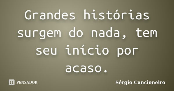 Grandes histórias surgem do nada, tem seu início por acaso.... Frase de Sérgio Cancioneiro.