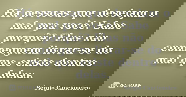 Há pessoas que desejam o mal pra você! Sabe porquê? Elas não conseguem livrar-se do mal que existe dentro delas.... Frase de Sérgio Cancioneiro.