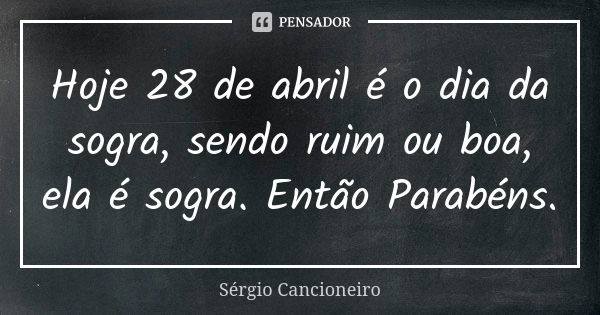 Hoje 28 de abril é o dia da sogra, sendo ruim ou boa, ela é sogra. Então Parabéns.... Frase de Sérgio Cancioneiro.