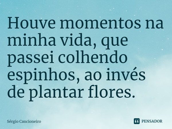 ⁠Houve momentos na minha vida, que passei colhendo espinhos, ao invés de plantar flores.... Frase de Sérgio Cancioneiro.