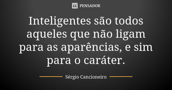 Inteligentes são todos aqueles que não ligam para as aparências, e sim para o caráter.... Frase de Sérgio Cancioneiro.