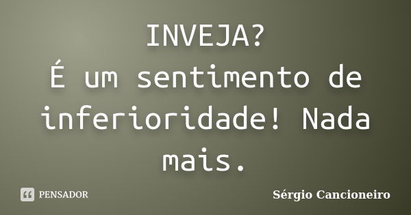 INVEJA? É um sentimento de inferioridade! Nada mais.... Frase de Sérgio Cancioneiro.