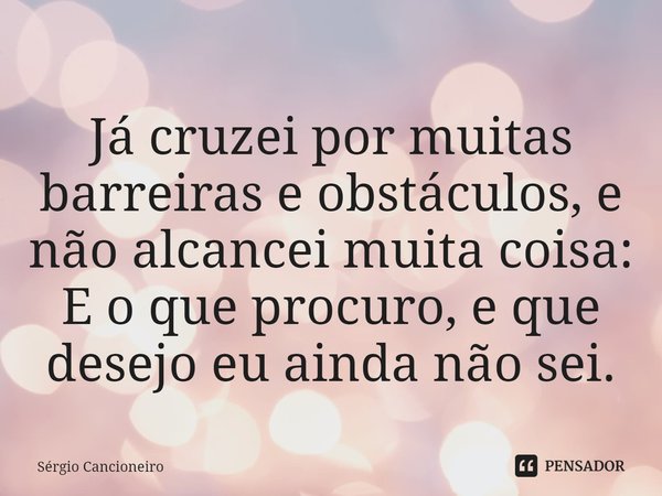 ⁠Já cruzei por muitas barreiras e obstáculos, e não alcancei muita coisa: E o que procuro, e que desejo eu ainda não sei.... Frase de Sérgio Cancioneiro.