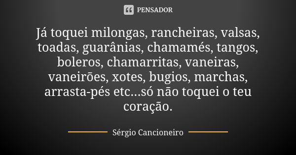 Já toquei milongas, rancheiras, valsas, toadas, guarânias, chamamés, tangos, boleros, chamarritas, vaneiras, vaneirões, xotes, bugios, marchas, arrasta-pés etc.... Frase de Sérgio Cancioneiro.