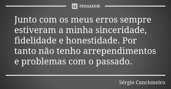 Junto com os meus erros sempre estiveram a minha sinceridade, fidelidade e honestidade. Por tanto não tenho arrependimentos e problemas com o passado.... Frase de Sérgio Cancioneiro.