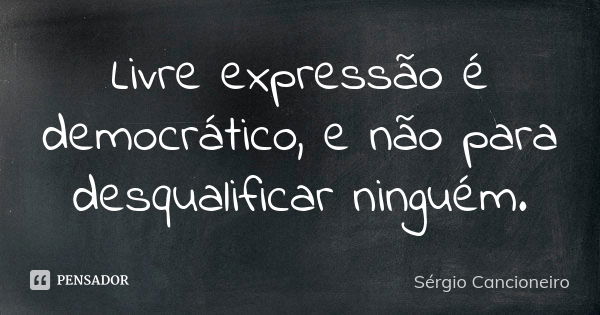 Livre expressão é democrático, e não para desqualificar ninguém.... Frase de Sérgio Cancioneiro.