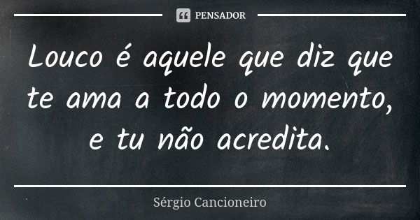 Louco é aquele que diz que te ama a todo o momento, e tu não acredita.... Frase de Sérgio Cancioneiro.