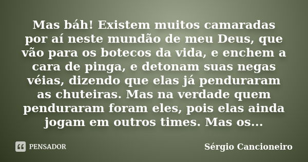 Mas báh! Existem muitos camaradas por aí neste mundão de meu Deus, que vão para os botecos da vida, e enchem a cara de pinga, e detonam suas negas véias, dizend... Frase de Sérgio Cancioneiro.