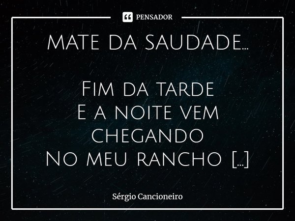 MATE DA SAUDADE... Fim da tarde
E a noite vem chegando
No meu rancho chimarreando
Solito à beira do fogão
Fim da tarde
E a noite vem chegando
E de ti estou lem... Frase de Sérgio Cancioneiro.