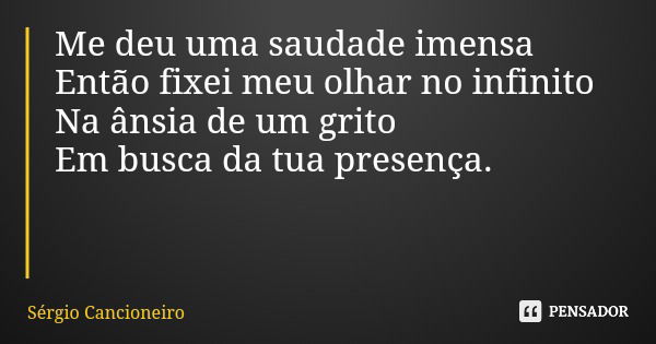 Me deu uma saudade imensa Então fixei meu olhar no infinito Na ânsia de um grito Em busca da tua presença.... Frase de Sérgio Cancioneiro.