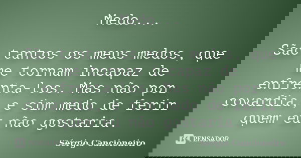 Medo... São tantos os meus medos, que me tornam incapaz de enfrenta-los. Mas não por covardia, e sim medo de ferir quem eu não gostaria.... Frase de Sérgio Cancioneiro.