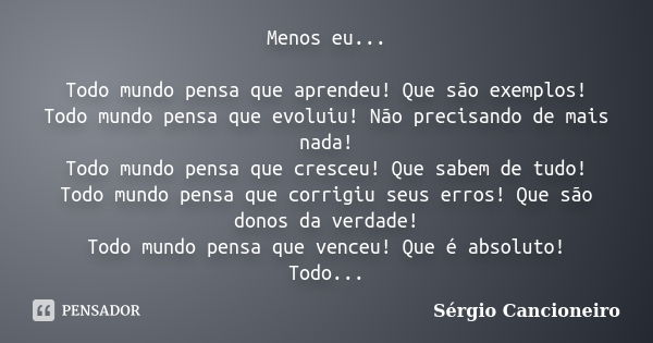 Menos eu... Todo mundo pensa que aprendeu! Que são exemplos! Todo mundo pensa que evoluiu! Não precisando de mais nada! Todo mundo pensa que cresceu! Que sabem ... Frase de Sérgio Cancioneiro.