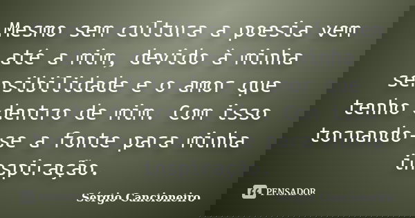 Mesmo sem cultura a poesia vem até a mim, devido à minha sensibilidade e o amor que tenho dentro de mim. Com isso tornando-se a fonte para minha inspiração.... Frase de Sérgio Cancioneiro.