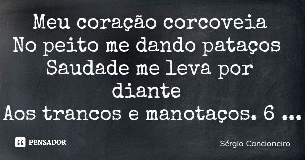 Meu coração corcoveia No peito me dando pataços Saudade me leva por diante Aos trancos e manotaços. 6... Frase de Sérgio Cancioneiro.