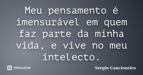 Meu pensamento é imensurável em quem faz parte da minha vida, e vive no meu intelecto.... Frase de Sérgio Cancioneiro.