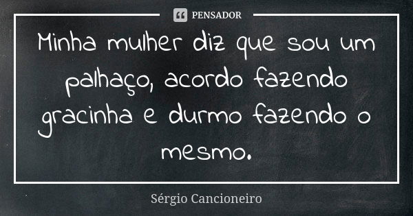 Minha mulher diz que sou um palhaço, acordo fazendo gracinha e durmo fazendo o mesmo.... Frase de Sérgio Cancioneiro.