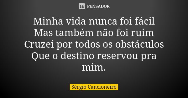 Minha vida nunca foi fácil Mas também não foi ruim Cruzei por todos os obstáculos Que o destino reservou pra mim.... Frase de Sérgio Cancioneiro.