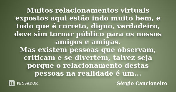 Muitos relacionamentos virtuais expostos aqui estão indo muito bem, e tudo que é correto, digno, verdadeiro, deve sim tornar público para os nossos amigos e ami... Frase de Sérgio Cancioneiro.