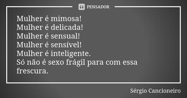 Mulher é mimosa! Mulher é delicada! Mulher é sensual! Mulher é sensível! Mulher é inteligente. Só não é sexo frágil para com essa frescura.... Frase de Sérgio Cancioneiro.