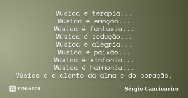 Música é terapia... Música é emoção... Música é fantasia... Música é sedução... Música é alegria... Música é paixão... Música é sinfonia... Música é harmonia...... Frase de Sérgio Cancioneiro.