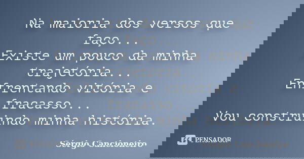 Na maioria dos versos que faço... Existe um pouco da minha trajetória... Enfrentando vitória e fracasso... Vou construindo minha história.... Frase de Sérgio Cancioneiro.