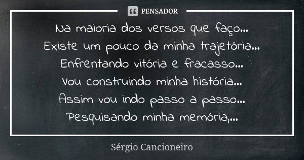 Na maioria dos versos que faço... Existe um pouco da minha trajetória... Enfrentando vitória e fracasso... Vou construindo minha história... Assim vou indo pass... Frase de Sérgio Cancioneiro.