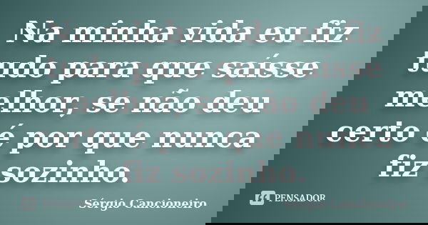 Na minha vida eu fiz tudo para que saísse melhor, se não deu certo é por que nunca fiz sozinho.... Frase de Sérgio Cancioneiro.