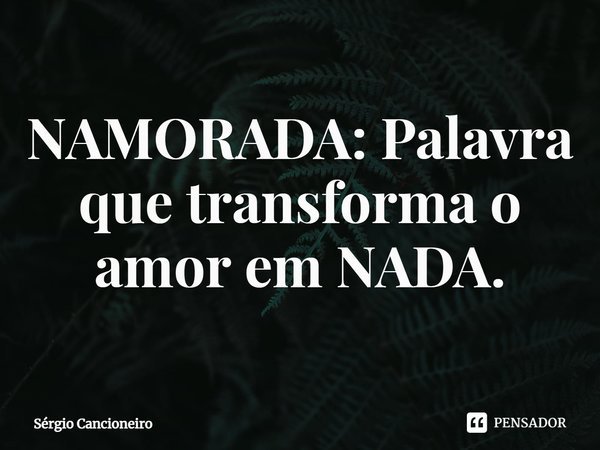⁠NAMORADA: Palavra que transforma o amor em NADA.... Frase de Sérgio Cancioneiro.