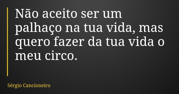 Não aceito ser um palhaço na tua vida, mas quero fazer da tua vida o meu circo.... Frase de Sérgio Cancioneiro.