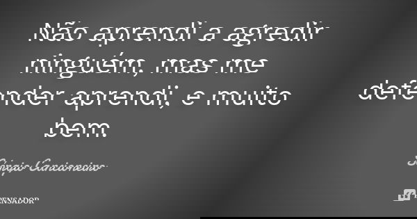 Não aprendi a agredir ninguém, mas me defender aprendi, e muito bem.... Frase de Sérgio Cancioneiro.