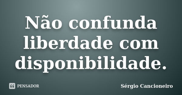 Não confunda liberdade com disponibilidade.... Frase de Sérgio Cancioneiro.